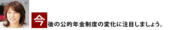 今後の公的年金制度の変化に注目しましょう。