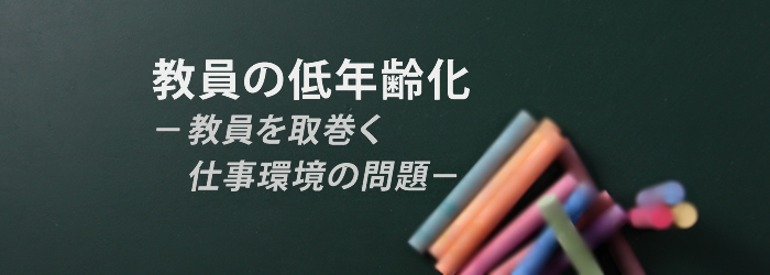 教員の低年齢化－教員を取巻く仕事環境の問題